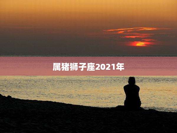 属猪狮子座2021年
