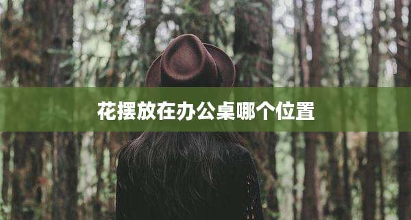 花摆放在办公桌哪个位置