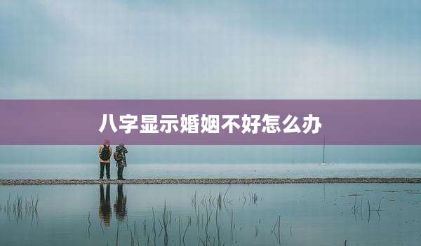 八字显示婚姻不好怎么办