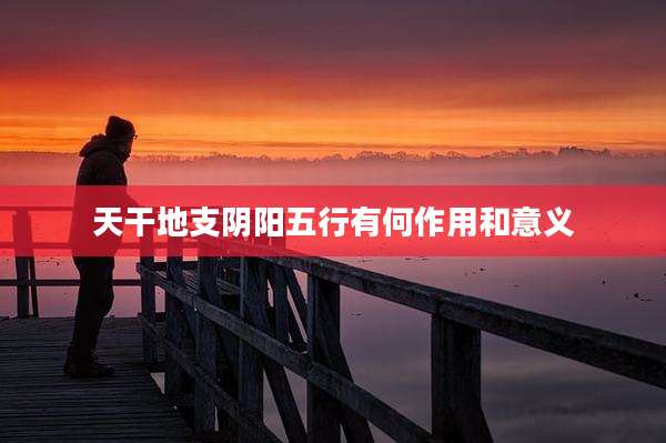 天干地支阴阳五行有何作用和意义