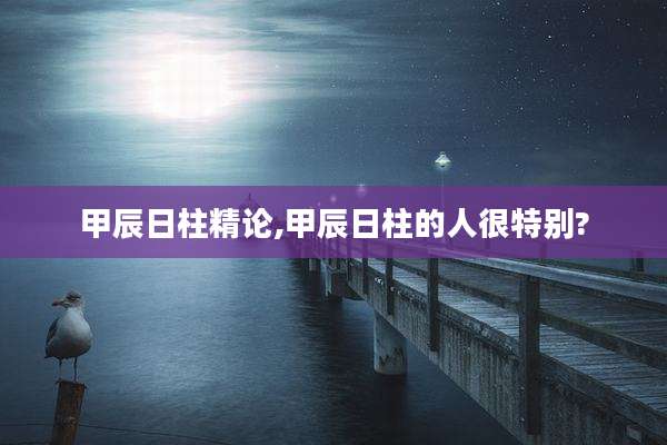 甲辰日柱精论,甲辰日柱的人很特别?