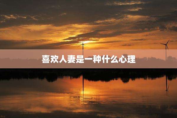 喜欢人妻是一种什么心理