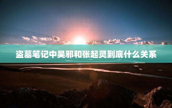 盗墓笔记中吴邪和张起灵到底什么关系