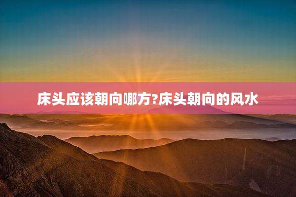 床头应该朝向哪方?床头朝向的风水