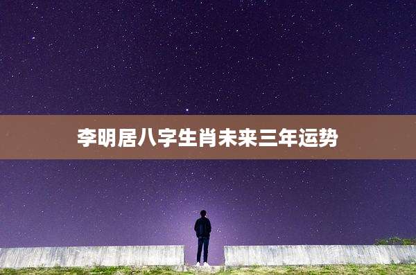 李明居八字生肖未来三年运势