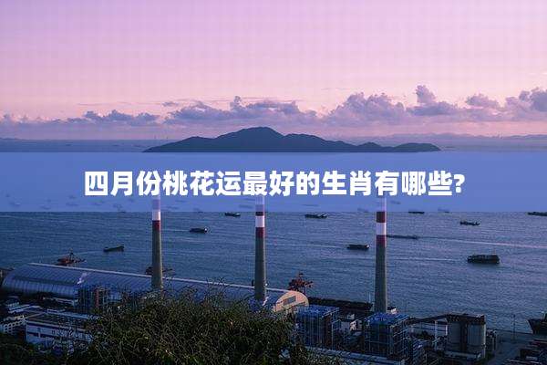 四月份桃花运最好的生肖有哪些?