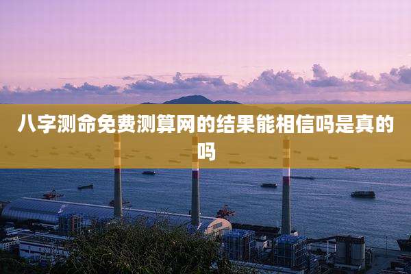 八字测命免费测算网的结果能相信吗是真的吗