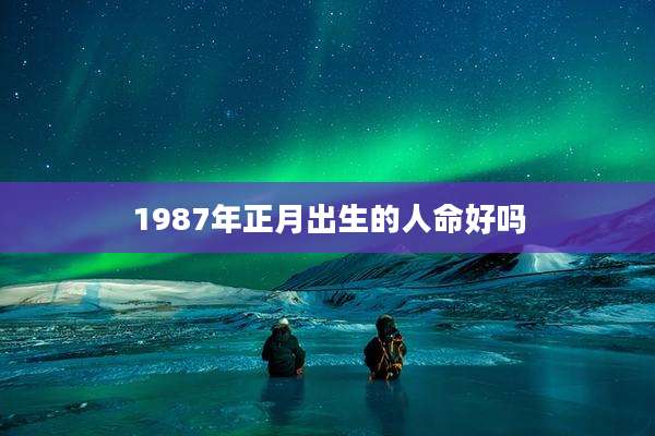 1987年正月出生的人命好吗