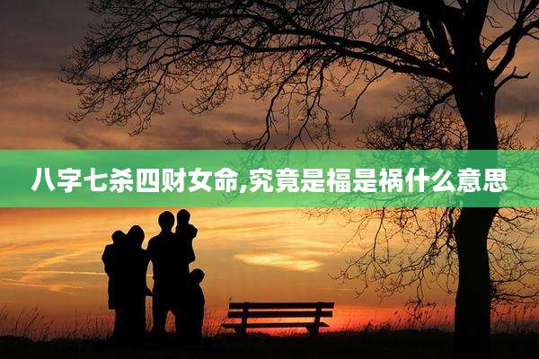八字七杀四财女命,究竟是福是祸什么意思