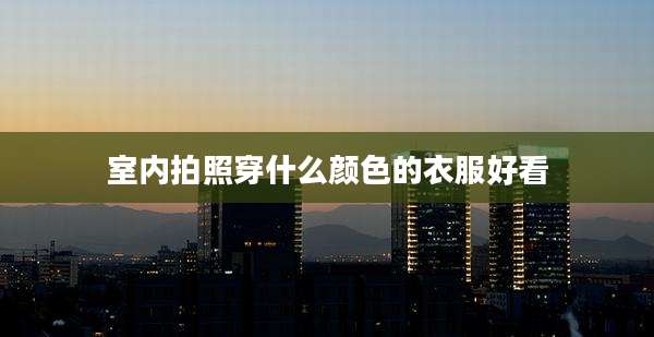 室内拍照穿什么颜色的衣服好看