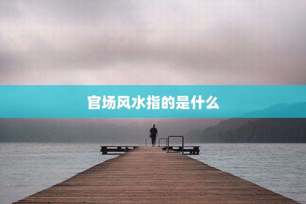 官场风水指的是什么