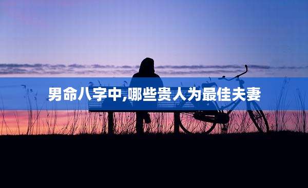 男命八字中,哪些贵人为最佳夫妻