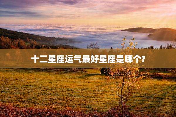 十二星座运气最好星座是哪个?