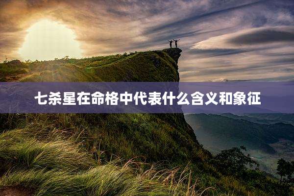 七杀星在命格中代表什么含义和象征
