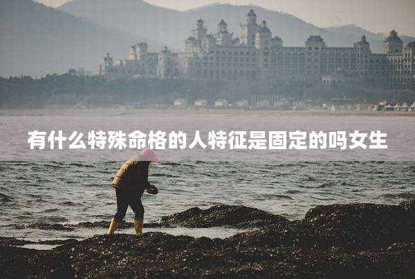 有什么特殊命格的人特征是固定的吗女生