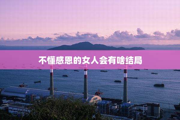 不懂感恩的女人会有啥结局