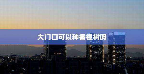 大门口可以种香樟树吗