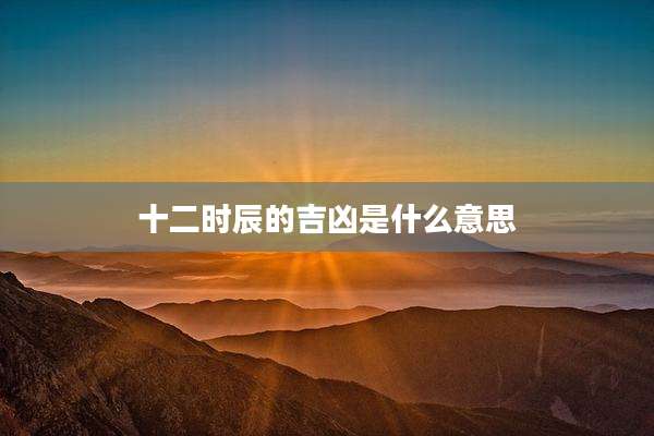 十二时辰的吉凶是什么意思
