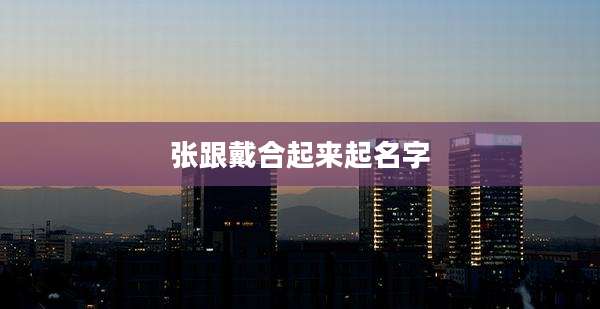 张跟戴合起来起名字