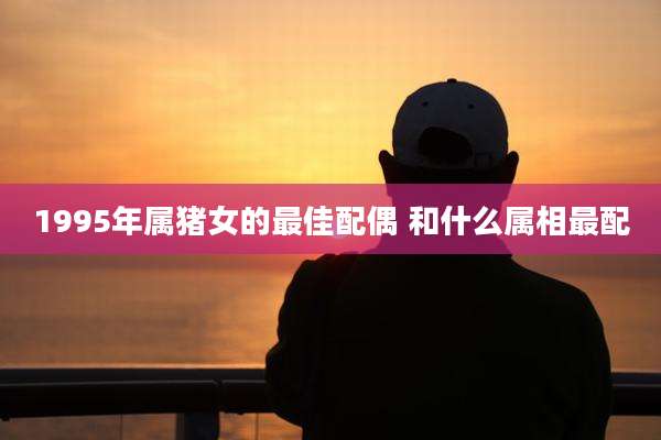 1995年属猪女的最佳配偶 和什么属相最配
