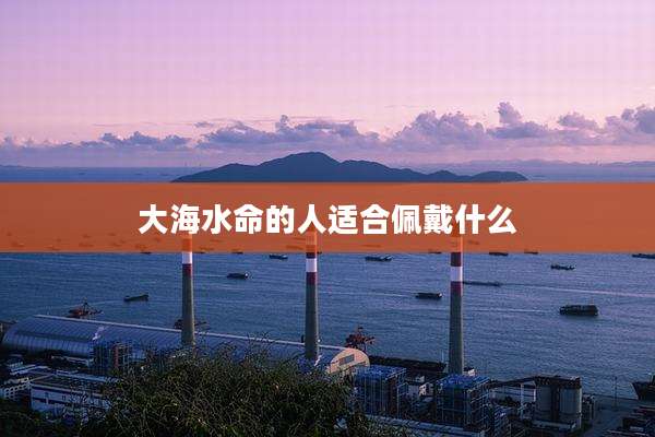 大海水命的人适合佩戴什么