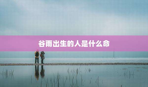 谷雨出生的人是什么命