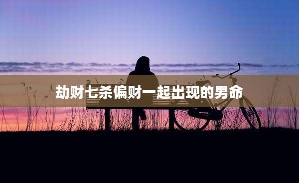 劫财七杀偏财一起出现的男命