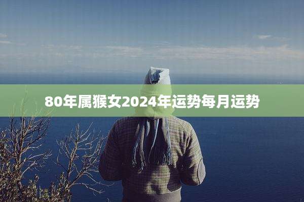 80年属猴女2024年运势每月运势