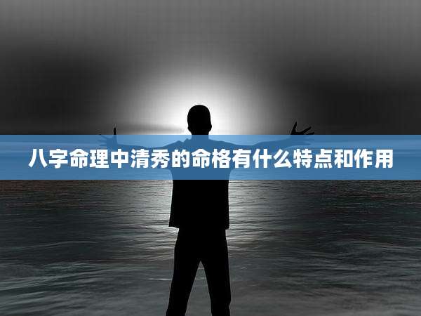 八字命理中清秀的命格有什么特点和作用