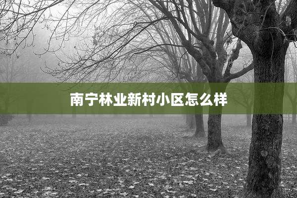 南宁林业新村小区怎么样