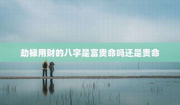 劫禄用财的八字是富贵命吗还是贵命