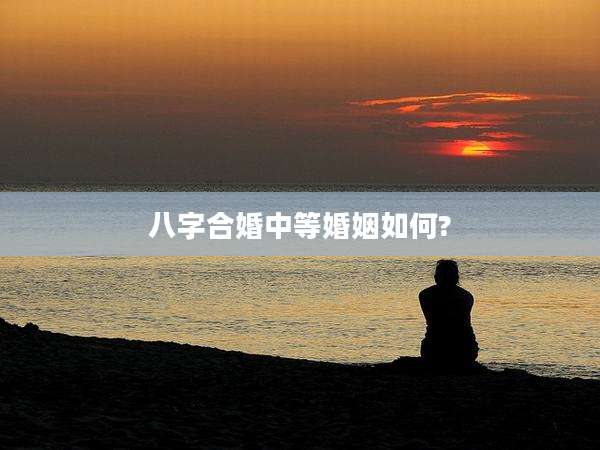 八字合婚中等婚姻如何?