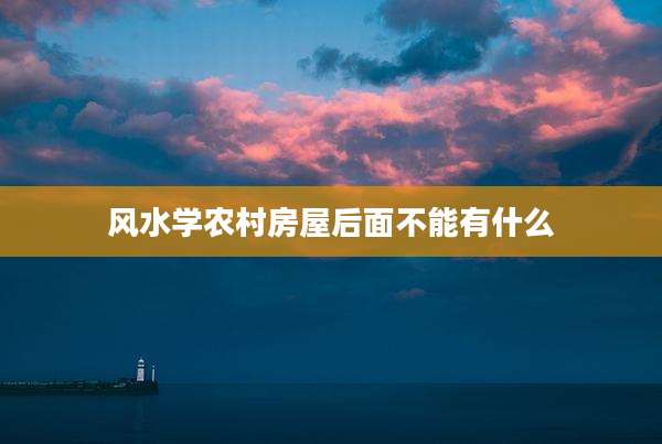 风水学农村房屋后面不能有什么
