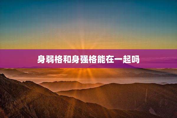 身弱格和身强格能在一起吗