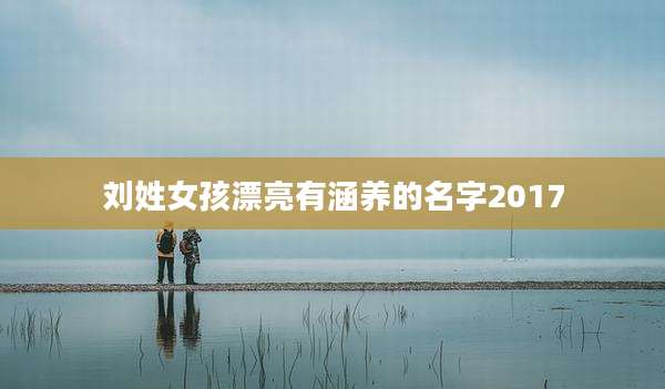 刘姓女孩漂亮有涵养的名字2017