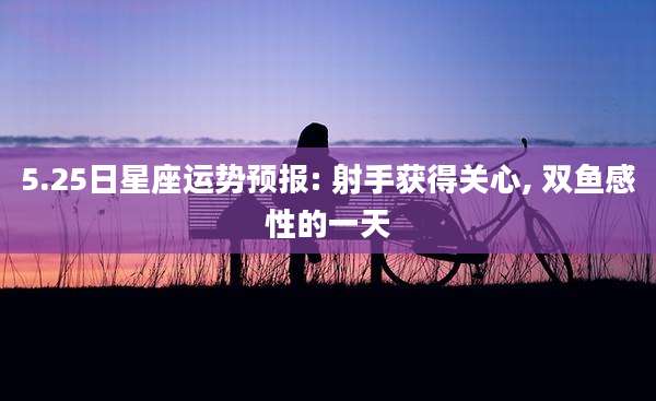 5.25日星座运势预报: 射手获得关心, 双鱼感性的一天