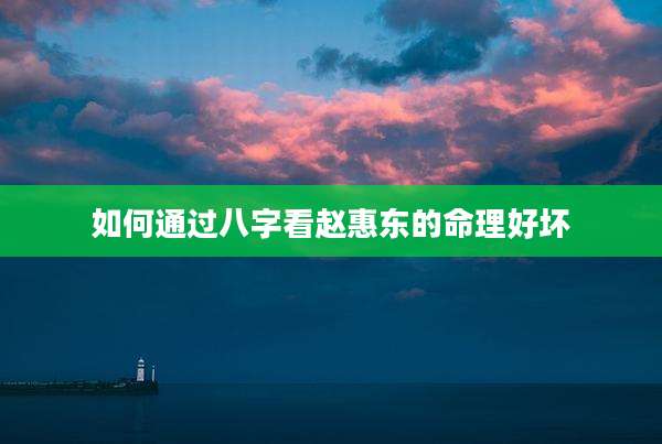 如何通过八字看赵惠东的命理好坏
