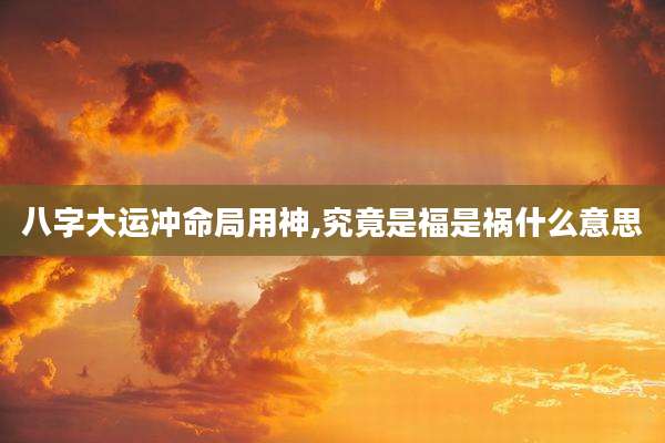 八字大运冲命局用神,究竟是福是祸什么意思