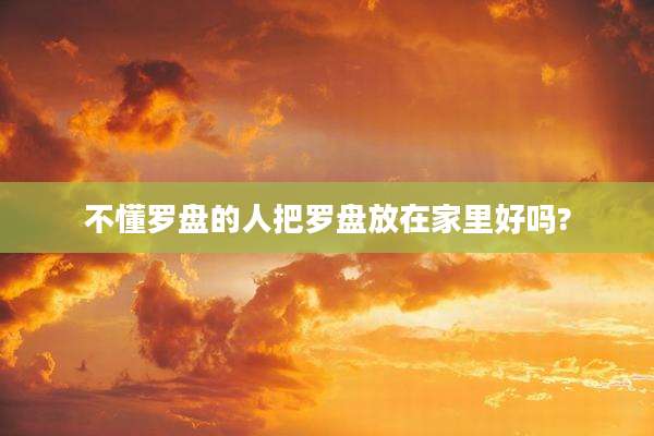 不懂罗盘的人把罗盘放在家里好吗?