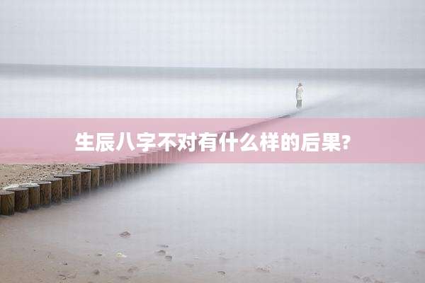 生辰八字不对有什么样的后果?