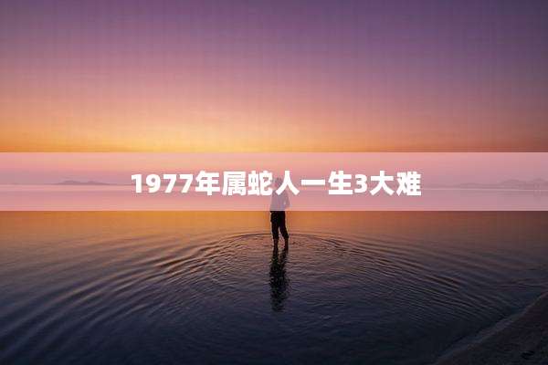 1977年属蛇人一生3大难