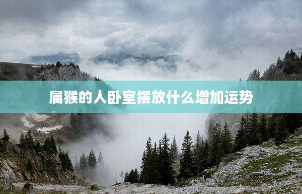 属猴的人卧室摆放什么增加运势