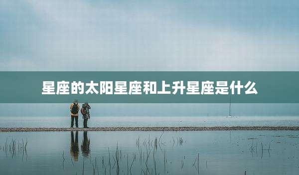 星座的太阳星座和上升星座是什么