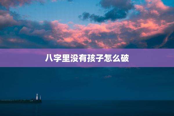 八字里没有孩子怎么破