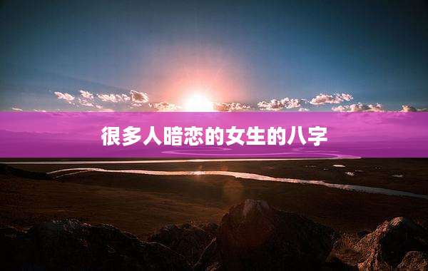 很多人暗恋的女生的八字