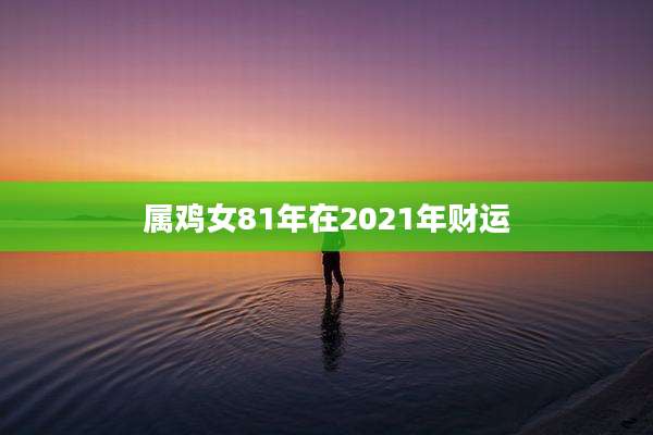 属鸡女81年在2021年财运