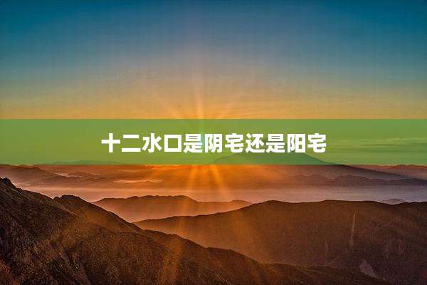 十二水口是阴宅还是阳宅