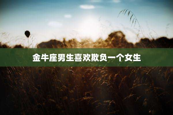 金牛座男生喜欢欺负一个女生