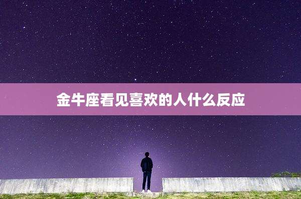 金牛座看见喜欢的人什么反应