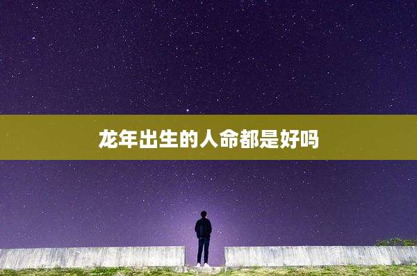 龙年出生的人命都是好吗